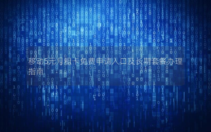 移动5元月租卡免费申请入口及长期套餐办理指南