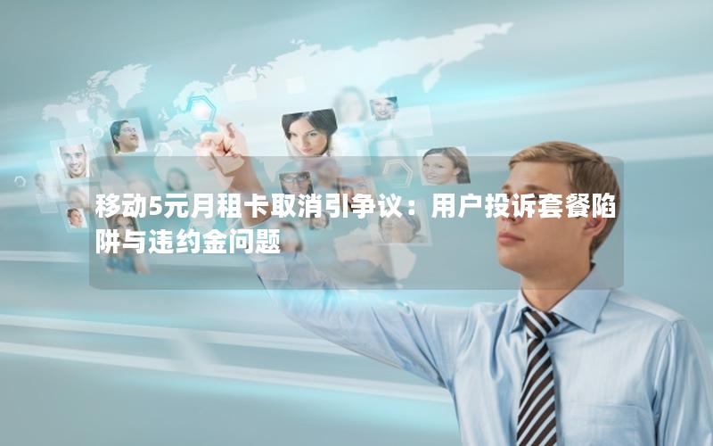 移动5元月租卡取消引争议：用户投诉套餐陷阱与违约金问题