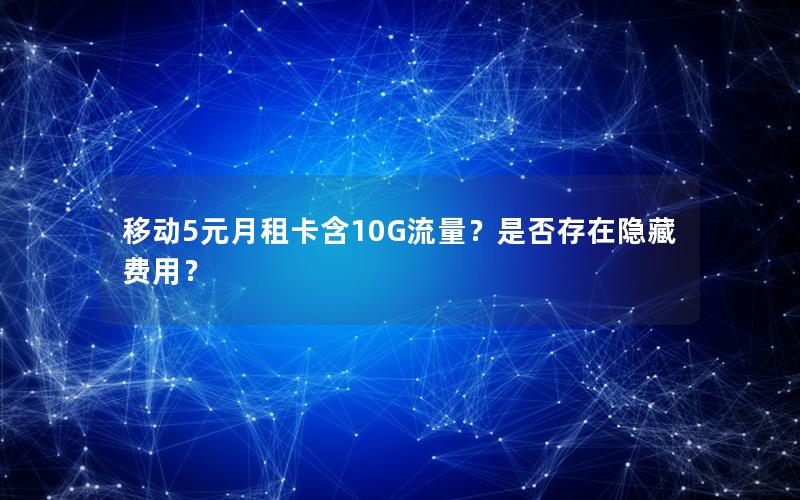 移动5元月租卡含10G流量？是否存在隐藏费用？
