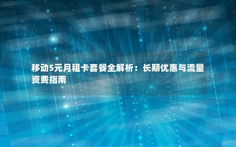 移动5元月租卡套餐全解析：长期优惠与流量资费指南