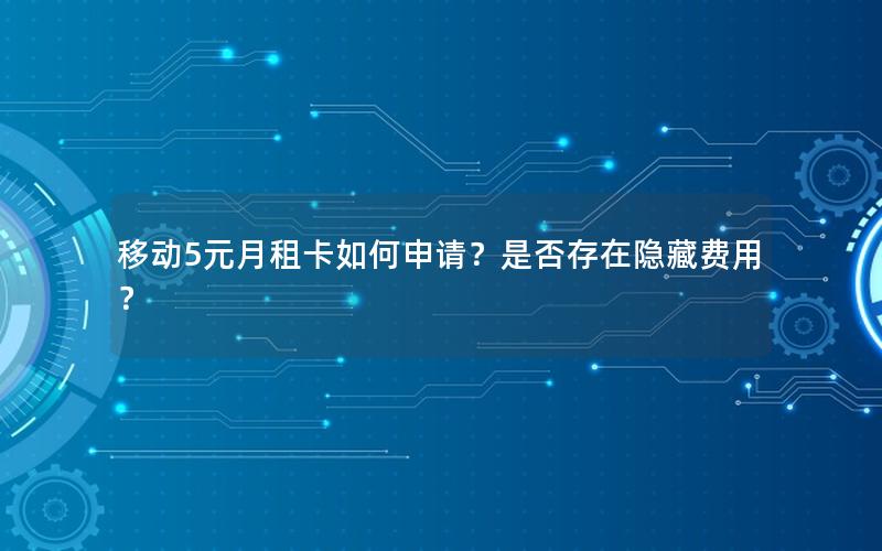 移动5元月租卡如何申请？是否存在隐藏费用？
