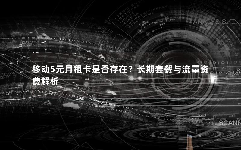 移动5元月租卡是否存在？长期套餐与流量资费解析