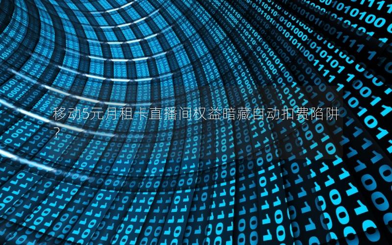 移动5元月租卡直播间权益暗藏自动扣费陷阱？