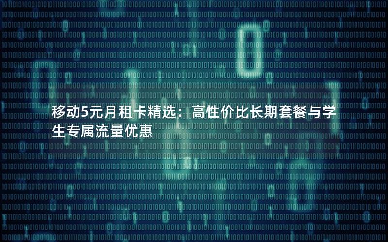移动5元月租卡精选：高性价比长期套餐与学生专属流量优惠