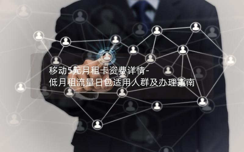 移动5元月租卡资费详情-低月租流量日包适用人群及办理指南