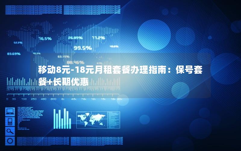 移动8元-18元月租套餐办理指南：保号套餐+长期优惠