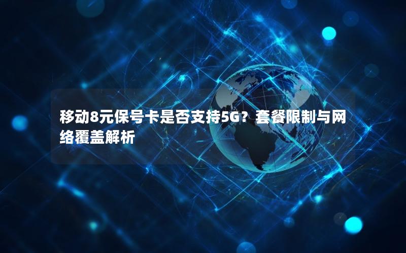 移动8元保号卡是否支持5G？套餐限制与网络覆盖解析