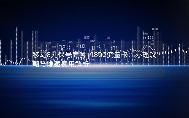 移动8元保号套餐+180G流量卡：办理攻略与隐藏费用解析