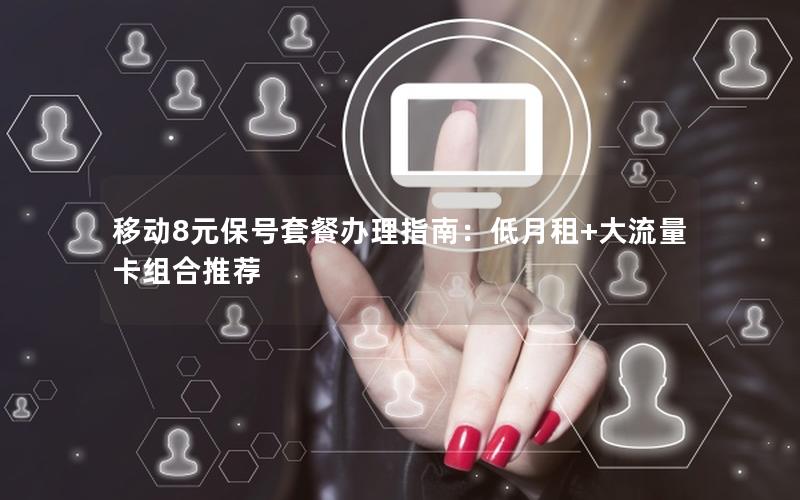 移动8元保号套餐办理指南：低月租+大流量卡组合推荐
