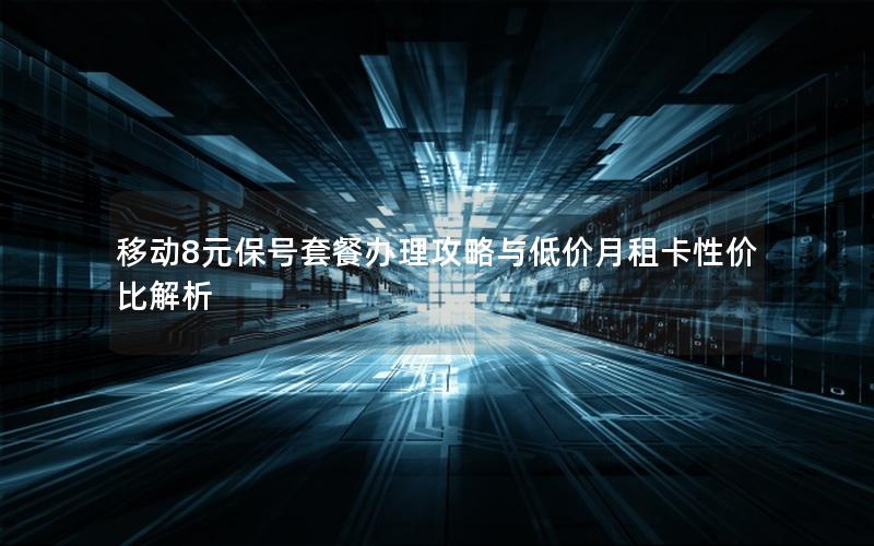 移动8元保号套餐办理攻略与低价月租卡性价比解析