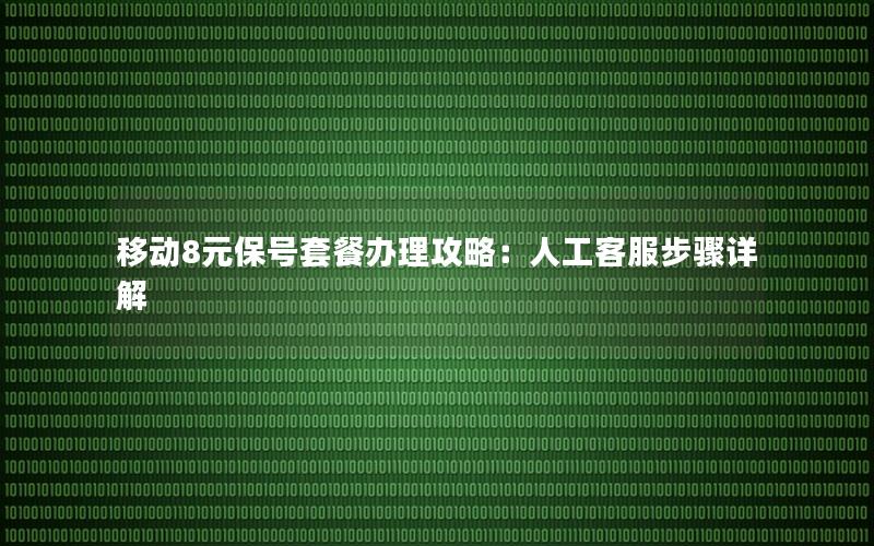 移动8元保号套餐办理攻略：人工客服步骤详解