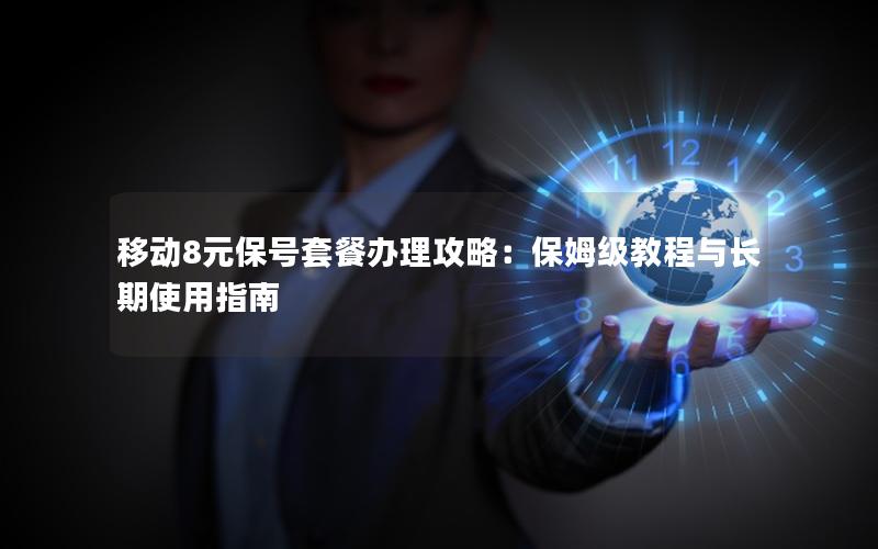 移动8元保号套餐办理攻略：保姆级教程与长期使用指南