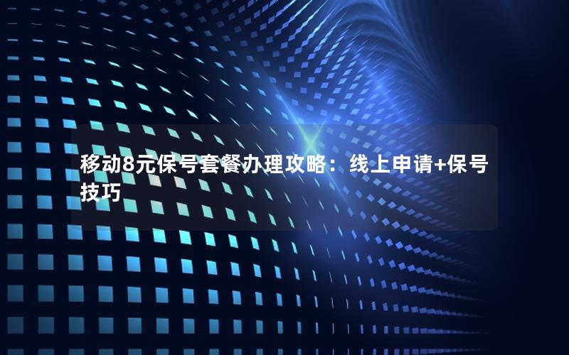 移动8元保号套餐办理攻略：线上申请+保号技巧