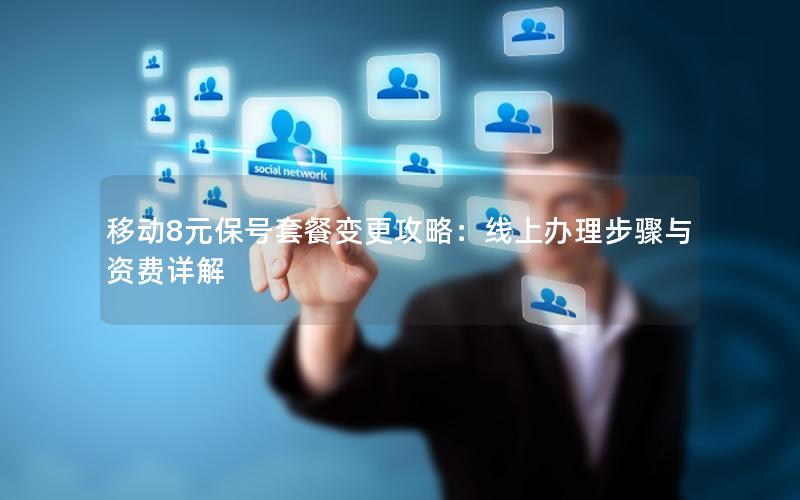移动8元保号套餐变更攻略：线上办理步骤与资费详解
