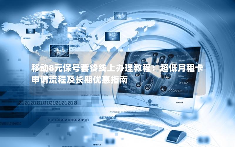 移动8元保号套餐线上办理教程：超低月租卡申请流程及长期优惠指南