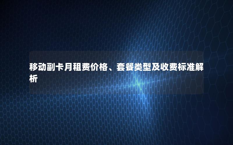 移动副卡月租费价格、套餐类型及收费标准解析
