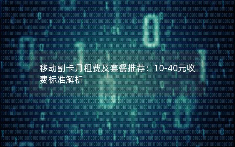 移动副卡月租费及套餐推荐：10-40元收费标准解析