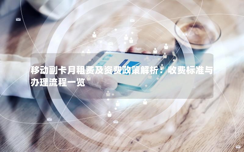 移动副卡月租费及资费政策解析：收费标准与办理流程一览