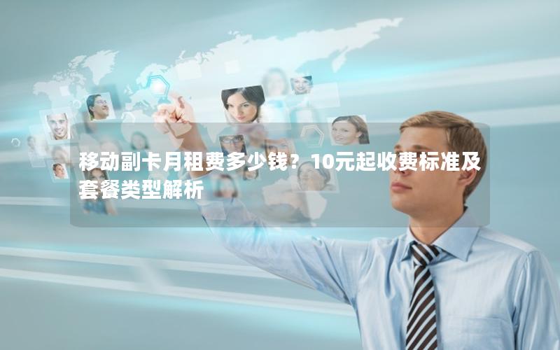 移动副卡月租费多少钱？10元起收费标准及套餐类型解析