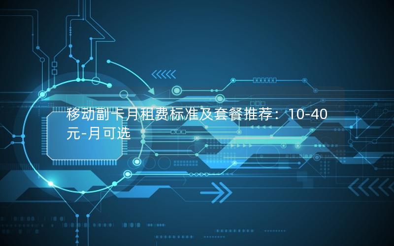 移动副卡月租费标准及套餐推荐：10-40元-月可选