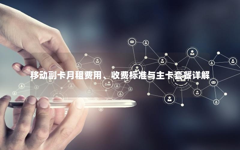 移动副卡月租费用、收费标准与主卡套餐详解