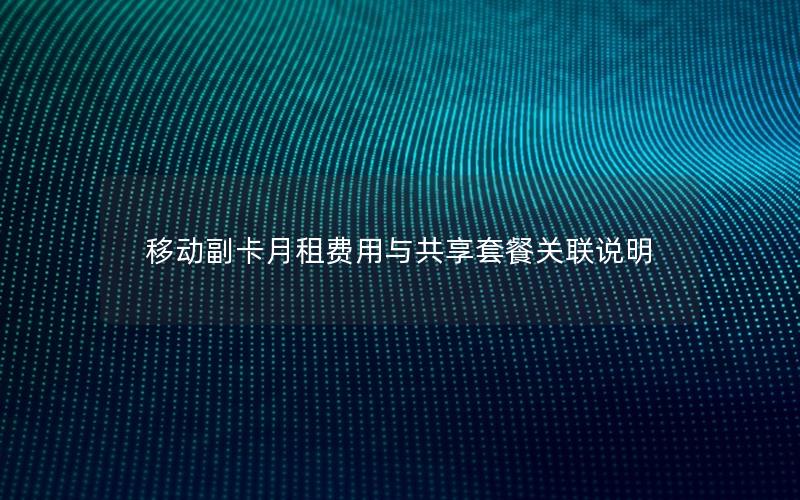 移动副卡月租费用与共享套餐关联说明