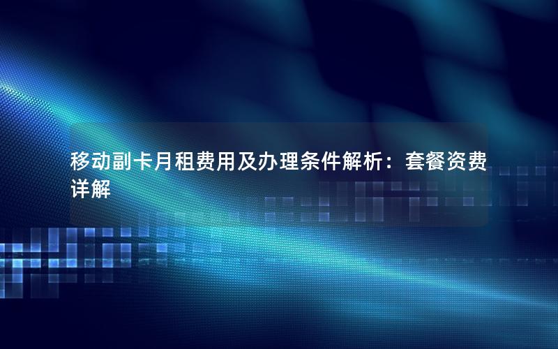 移动副卡月租费用及办理条件解析：套餐资费详解