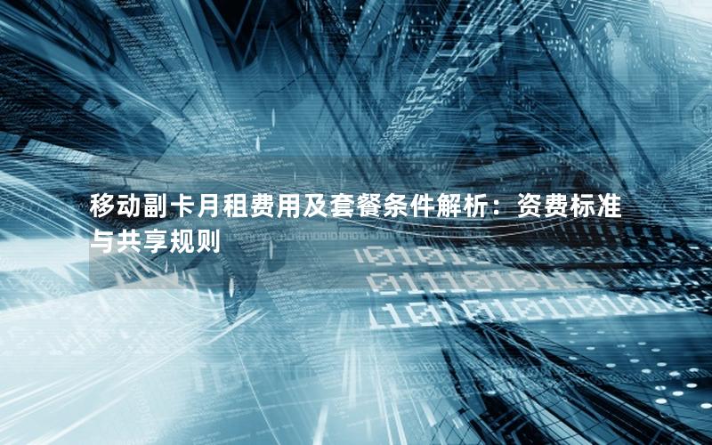 移动副卡月租费用及套餐条件解析：资费标准与共享规则
