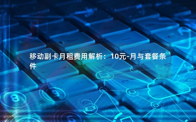 移动副卡月租费用解析：10元-月与套餐条件