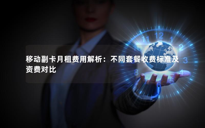 移动副卡月租费用解析：不同套餐收费标准及资费对比