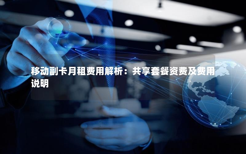 移动副卡月租费用解析：共享套餐资费及费用说明