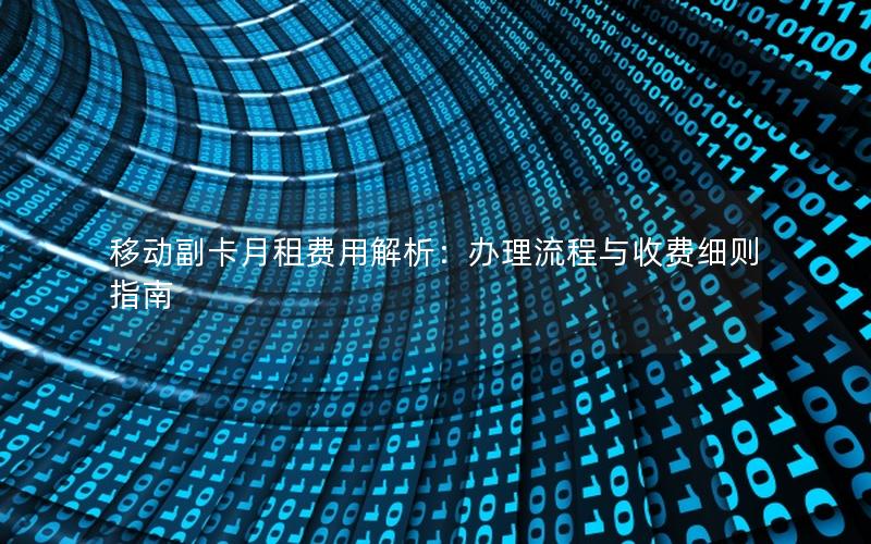 移动副卡月租费用解析：办理流程与收费细则指南