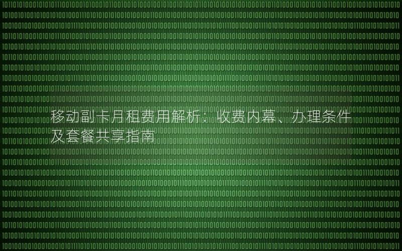 移动副卡月租费用解析：收费内幕、办理条件及套餐共享指南