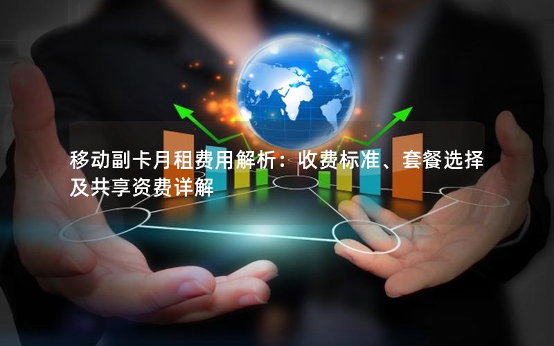 移动副卡月租费用解析：收费标准、套餐选择及共享资费详解