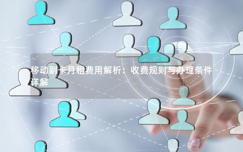 移动副卡月租费用解析：收费规则与办理条件详解