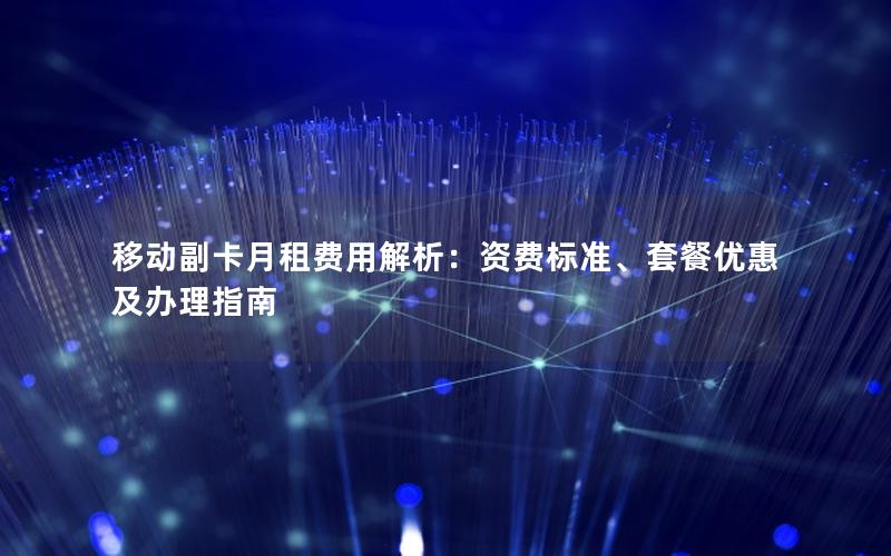 移动副卡月租费用解析：资费标准、套餐优惠及办理指南