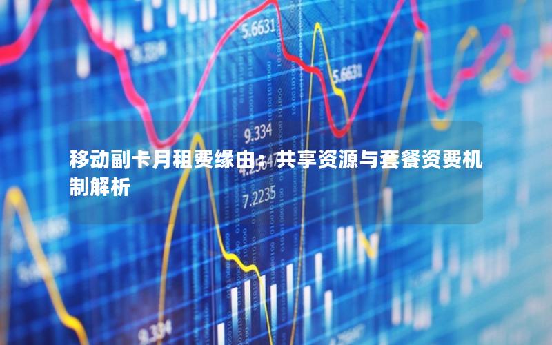 移动副卡月租费缘由：共享资源与套餐资费机制解析