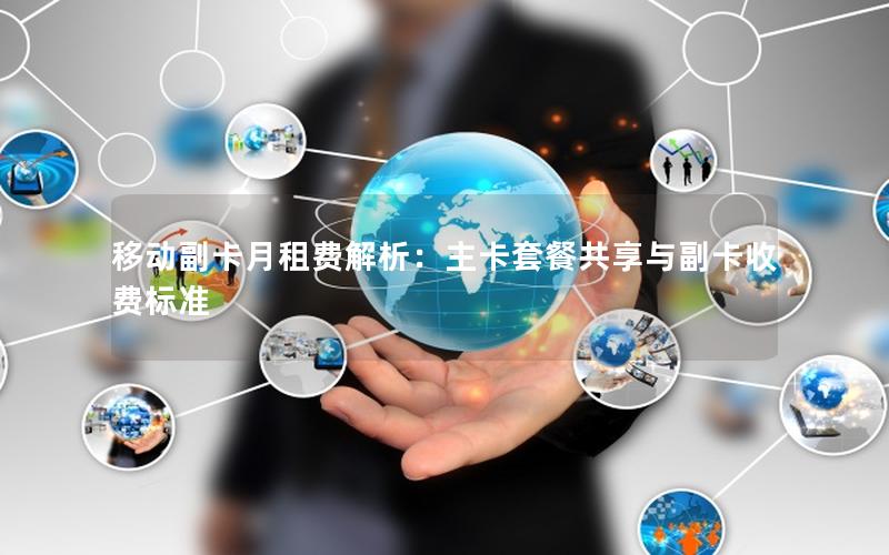 移动副卡月租费解析：主卡套餐共享与副卡收费标准