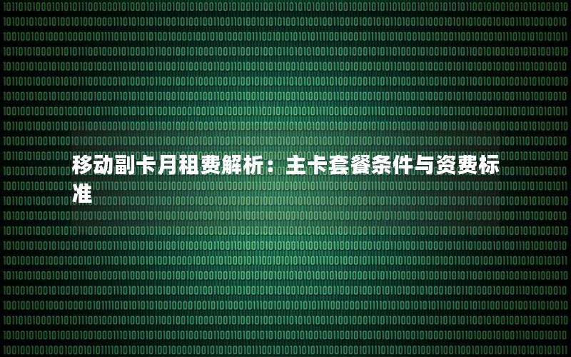 移动副卡月租费解析：主卡套餐条件与资费标准