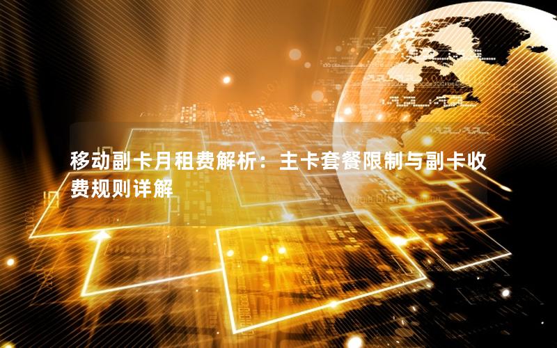 移动副卡月租费解析：主卡套餐限制与副卡收费规则详解