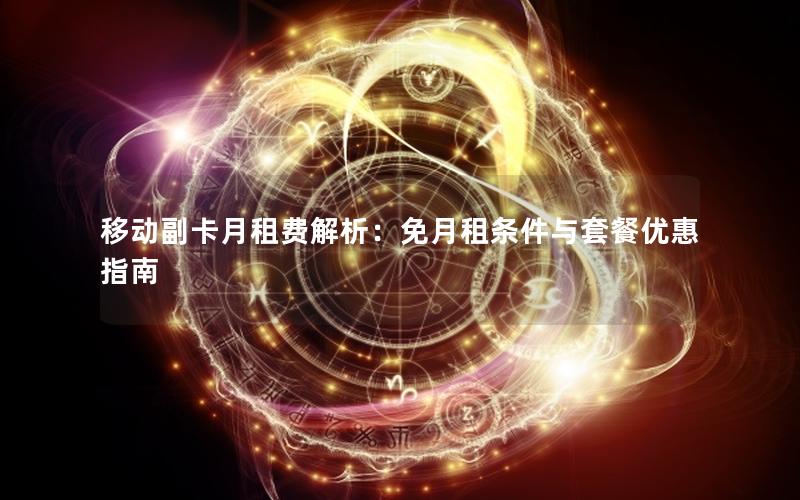 移动副卡月租费解析：免月租条件与套餐优惠指南