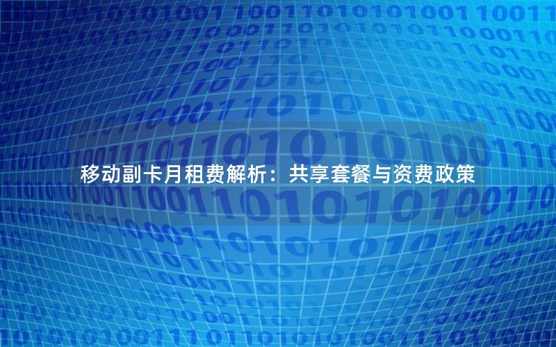 移动副卡月租费解析：共享套餐与资费政策