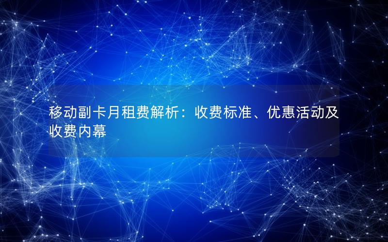 移动副卡月租费解析：收费标准、优惠活动及收费内幕