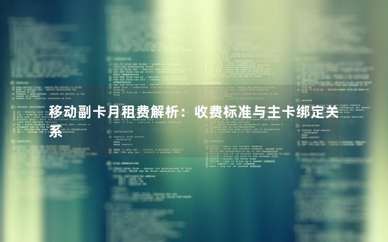 移动副卡月租费解析：收费标准与主卡绑定关系