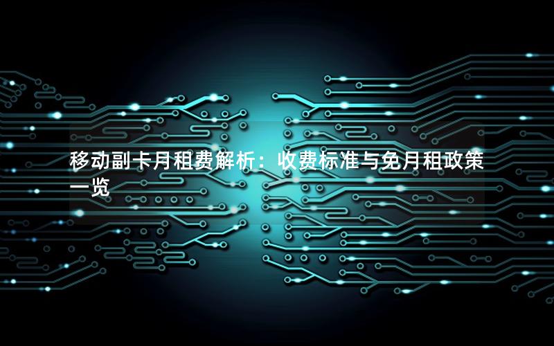 移动副卡月租费解析：收费标准与免月租政策一览