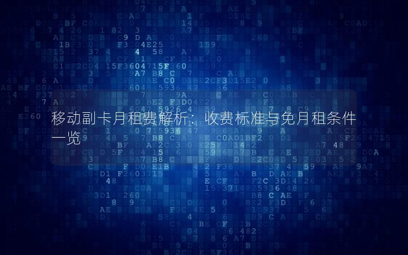 移动副卡月租费解析：收费标准与免月租条件一览