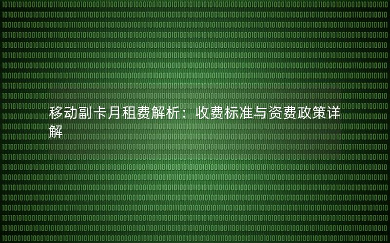 移动副卡月租费解析：收费标准与资费政策详解