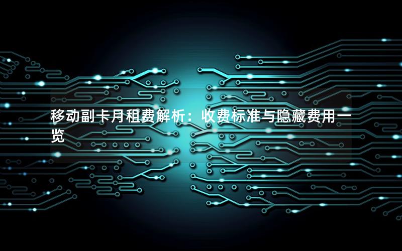 移动副卡月租费解析：收费标准与隐藏费用一览