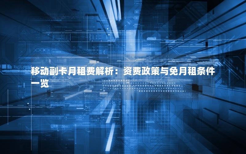 移动副卡月租费解析：资费政策与免月租条件一览