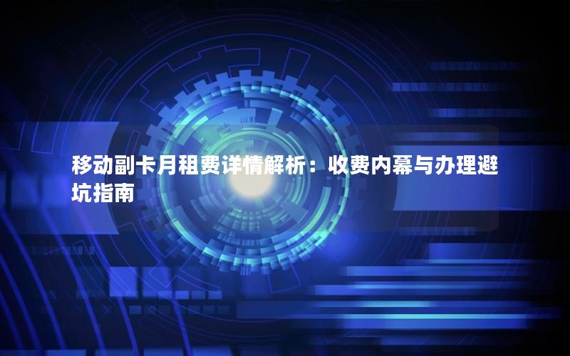 移动副卡月租费详情解析：收费内幕与办理避坑指南